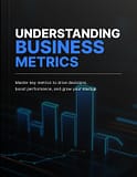 Understanding Business Metrics: Master Key Metrics to Drive Decisions, Boost Performance, and Grow Your Startup